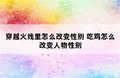 穿越火线里怎么改变性别 吃鸡怎么改变人物性别